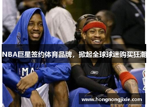 NBA巨星签约体育品牌，掀起全球球迷购买狂潮
