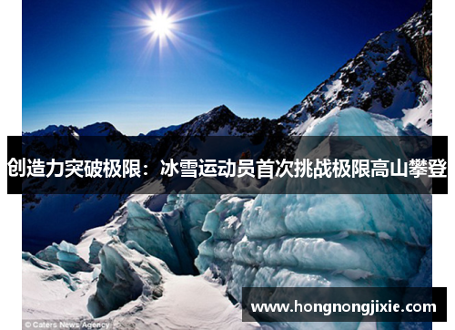 创造力突破极限：冰雪运动员首次挑战极限高山攀登